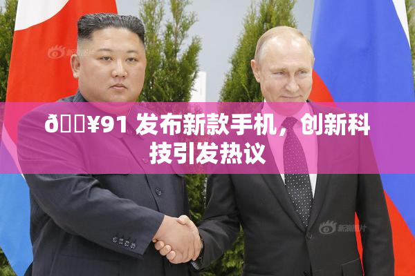 🔥91 发布新款手机，创新科技引发热议