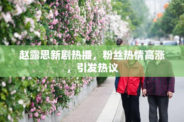 赵露思新剧热播，粉丝热情高涨，引发热议
