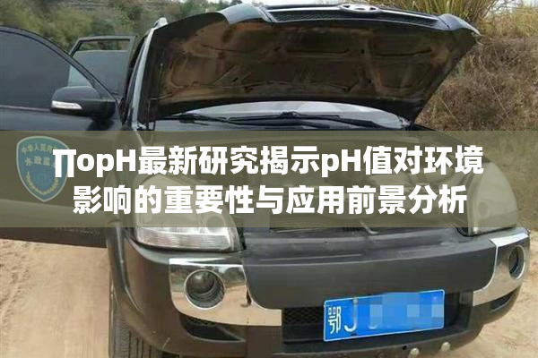 ∏opH最新研究揭示pH值对环境影响的重要性与应用前景分析