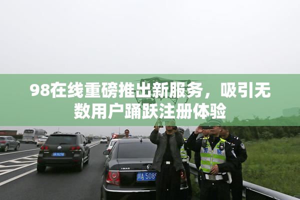 98在线重磅推出新服务，吸引无数用户踊跃注册体验