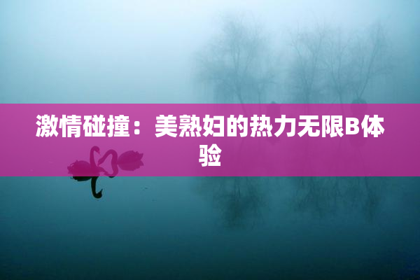 激情碰撞：美熟妇的热力无限B体验