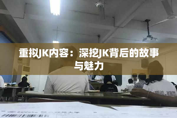 重拟JK内容：深挖JK背后的故事与魅力