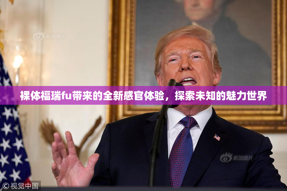 裸体福瑞fu带来的全新感官体验，探索未知的魅力世界