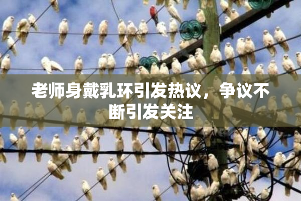 老师身戴乳环引发热议，争议不断引发关注