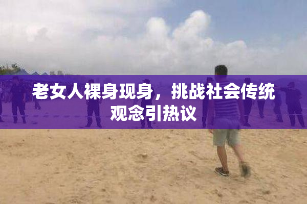 老女人裸身现身，挑战社会传统观念引热议