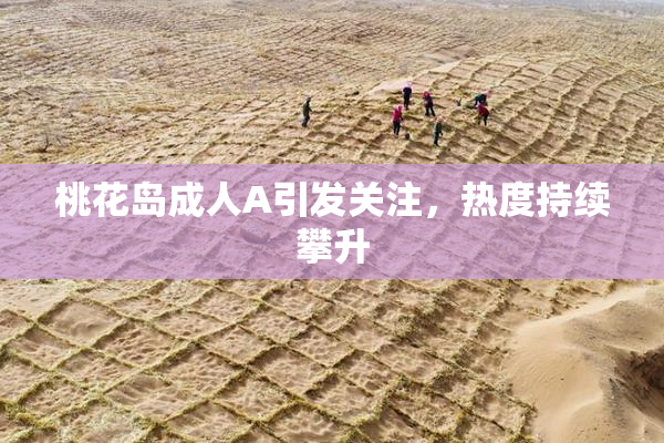 桃花岛成人A引发关注，热度持续攀升