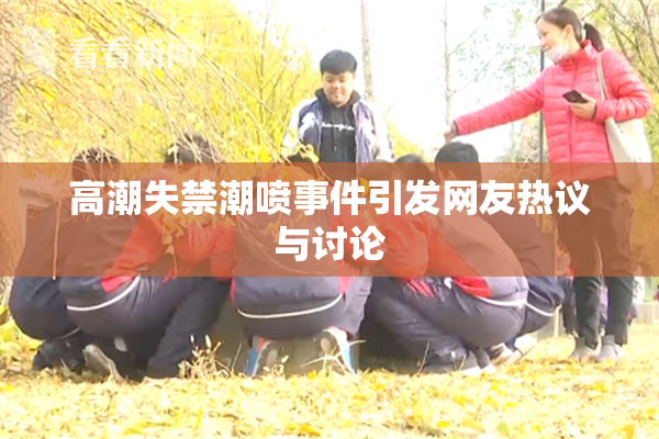 高潮失禁潮喷事件引发网友热议与讨论