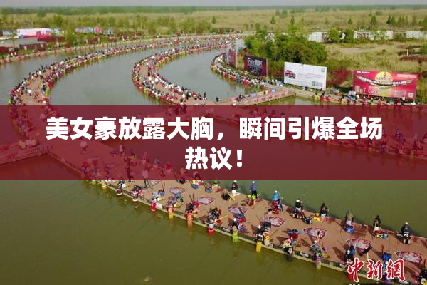 美女豪放露大胸，瞬间引爆全场热议！