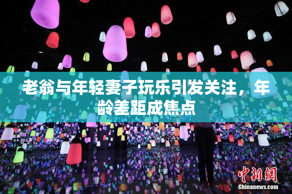 老翁与年轻妻子玩乐引发关注，年龄差距成焦点