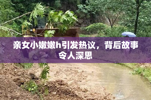 亲女小嫩嫩h引发热议，背后故事令人深思