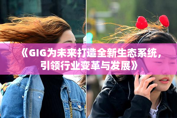《GIG为未来打造全新生态系统，引领行业变革与发展》