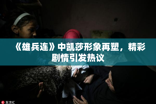 《雄兵连》中凯莎形象再塑，精彩剧情引发热议