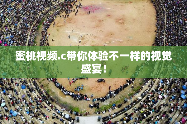 蜜桃视频.c带你体验不一样的视觉盛宴！