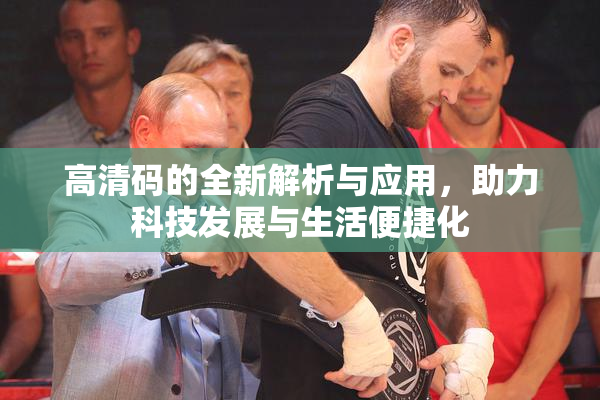 高清码的全新解析与应用，助力科技发展与生活便捷化