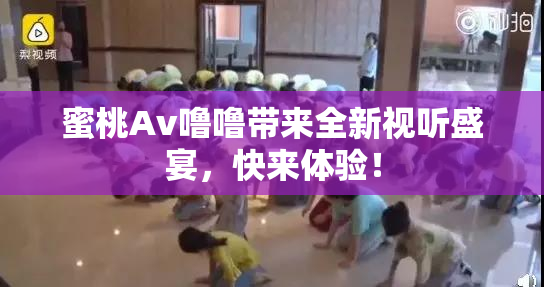 蜜桃Av噜噜带来全新视听盛宴，快来体验！