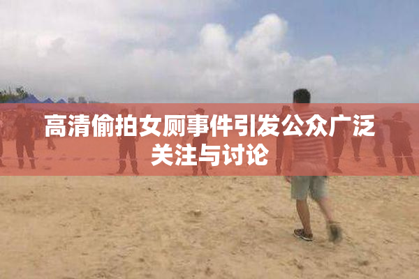 高清偷拍女厕事件引发公众广泛关注与讨论