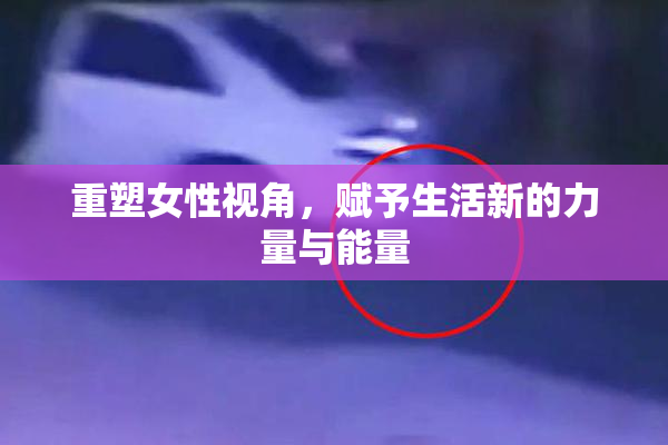 重塑女性视角，赋予生活新的力量与能量