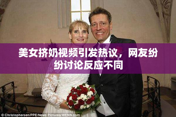 美女挤奶视频引发热议，网友纷纷讨论反应不同