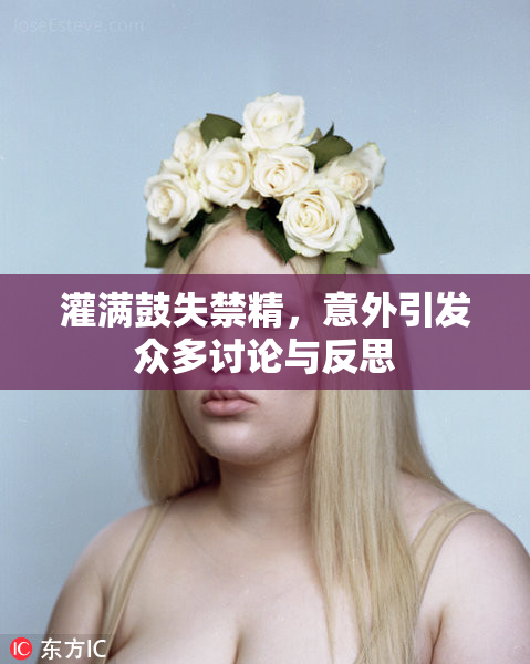 灌满鼓失禁精，意外引发众多讨论与反思