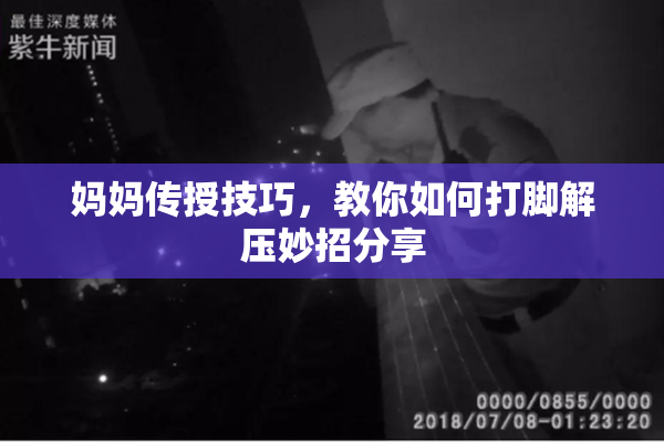 妈妈传授技巧，教你如何打脚解压妙招分享