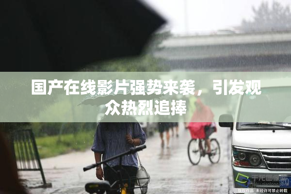 国产在线影片强势来袭，引发观众热烈追捧
