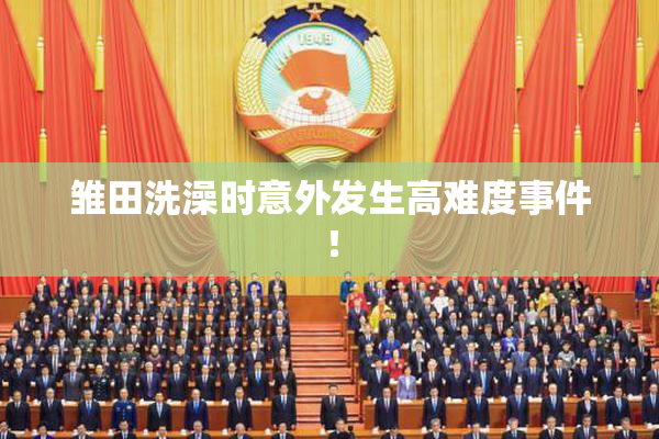 雏田洗澡时意外发生高难度事件！