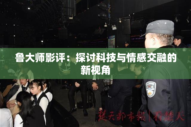 鲁大师影评：探讨科技与情感交融的新视角