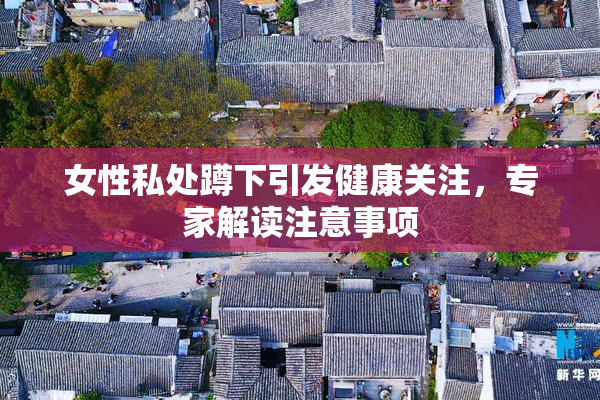 女性私处蹲下引发健康关注，专家解读注意事项