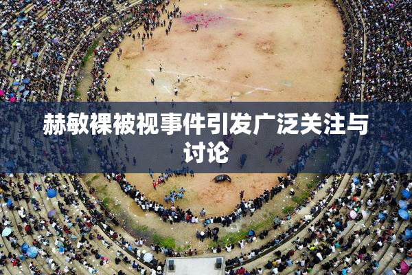 赫敏裸被视事件引发广泛关注与讨论
