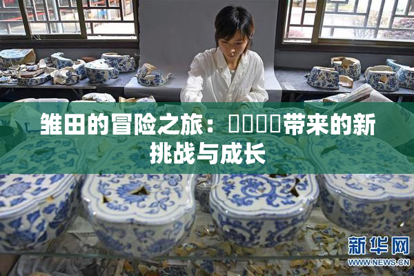 雏田的冒险之旅：❌‌❌‌带来的新挑战与成长