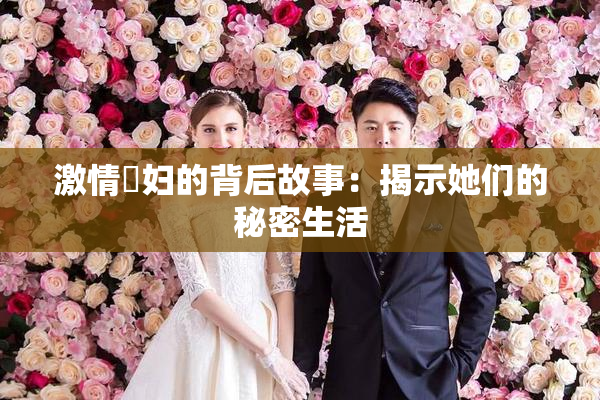 激情婬妇的背后故事：揭示她们的秘密生活