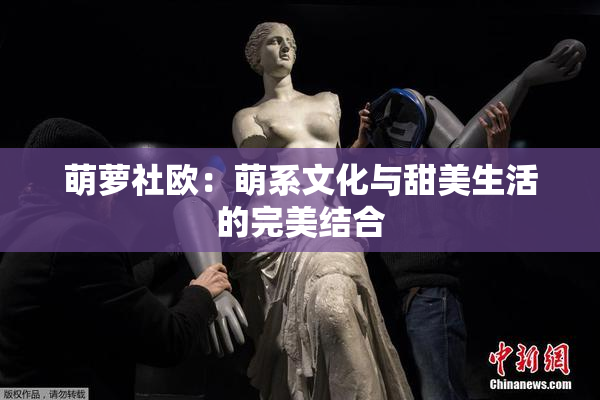 萌萝社欧：萌系文化与甜美生活的完美结合