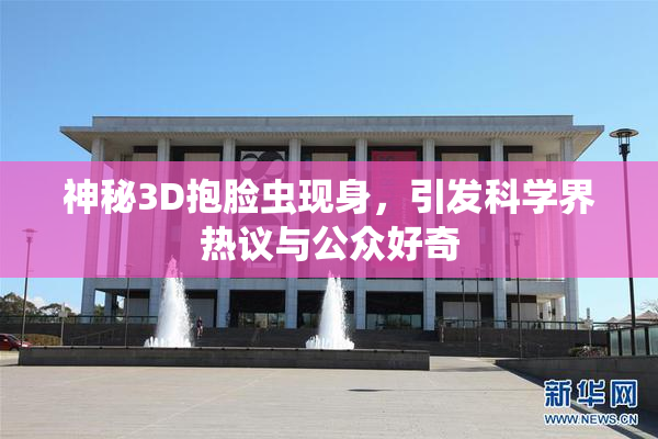 神秘3D抱脸虫现身，引发科学界热议与公众好奇