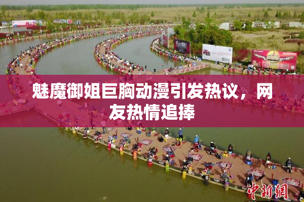 魅魔御姐巨胸动漫引发热议，网友热情追捧