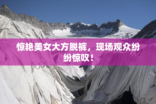 惊艳美女大方脱裤，现场观众纷纷惊叹！