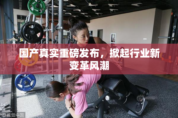 国产真实重磅发布，掀起行业新变革风潮