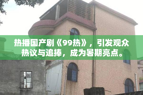热播国产剧《99热》，引发观众热议与追捧，成为暑期亮点。