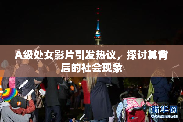 A级处女影片引发热议，探讨其背后的社会现象