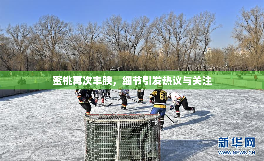 蜜桃再次丰腴，细节引发热议与关注