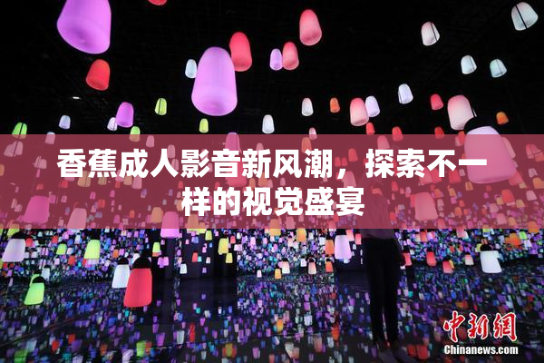 香蕉成人影音新风潮，探索不一样的视觉盛宴