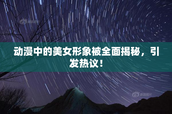 动漫中的美女形象被全面揭秘，引发热议！