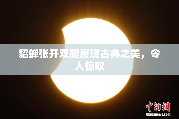 貂蝉张开双腿展现古典之美，令人惊叹