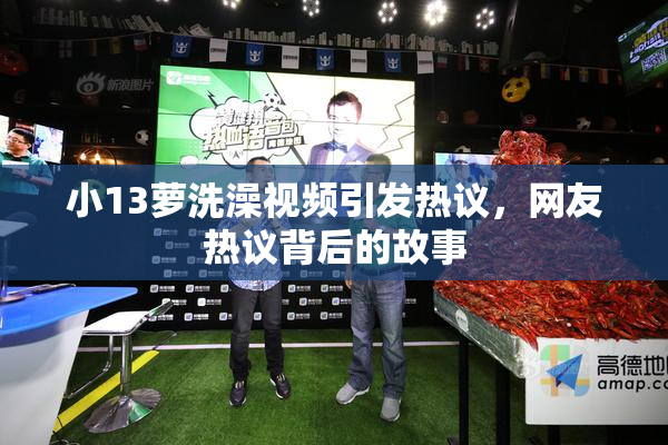 小13萝洗澡视频引发热议，网友热议背后的故事