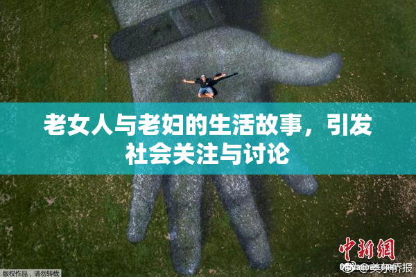 老女人与老妇的生活故事，引发社会关注与讨论