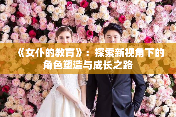 《女仆的教育》：探索新视角下的角色塑造与成长之路
