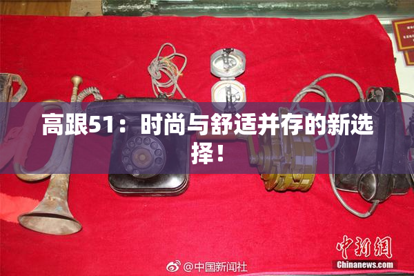 高跟51：时尚与舒适并存的新选择！