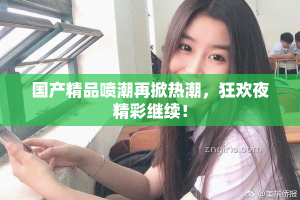 国产精品喷潮再掀热潮，狂欢夜精彩继续！