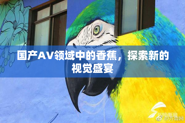 国产AV领域中的香蕉，探索新的视觉盛宴