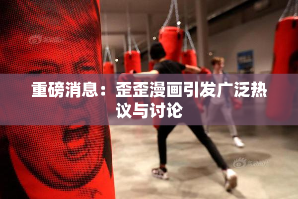 重磅消息：歪歪漫画引发广泛热议与讨论