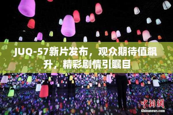 JUQ-57新片发布，观众期待值飙升，精彩剧情引瞩目
